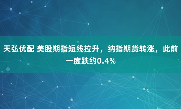天弘优配 美股期指短线拉升，纳指期货转涨，此前一度跌约0.4%