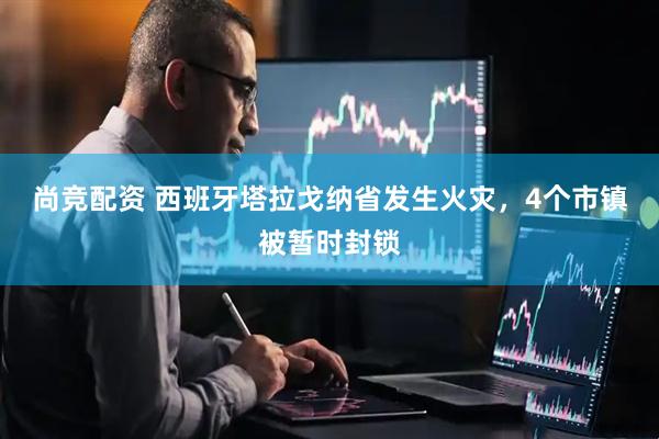 尚竞配资 西班牙塔拉戈纳省发生火灾，4个市镇被暂时封锁