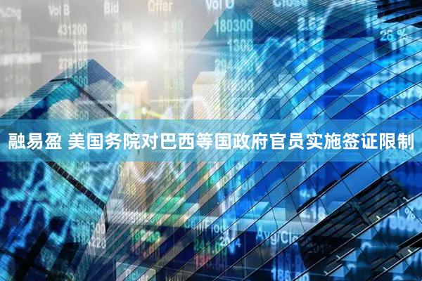 融易盈 美国务院对巴西等国政府官员实施签证限制