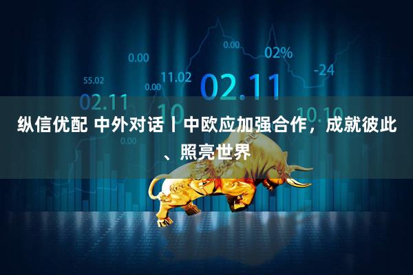纵信优配 中外对话丨中欧应加强合作，成就彼此、照亮世界