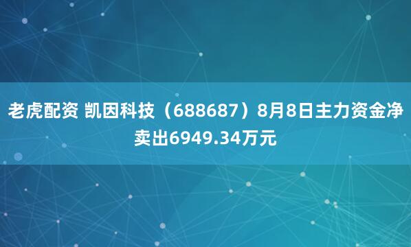 老虎配资 凯因科技（688687）8月8日主力资金净卖出6949.34万元