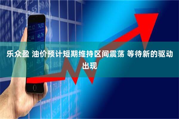 乐众盈 油价预计短期维持区间震荡 等待新的驱动出现
