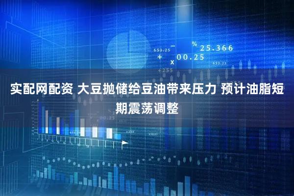 实配网配资 大豆抛储给豆油带来压力 预计油脂短期震荡调整