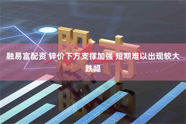 融易富配资 锌价下方支撑加强 短期难以出现较大跌幅