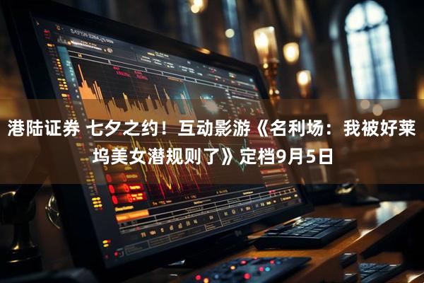 港陆证券 七夕之约！互动影游《名利场：我被好莱坞美女潜规则了》定档9月5日