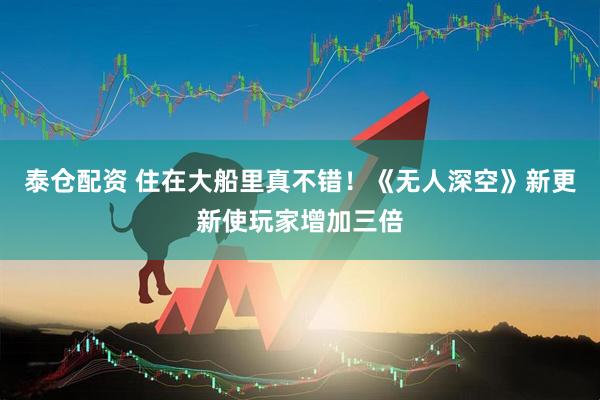 泰仓配资 住在大船里真不错！《无人深空》新更新使玩家增加三倍