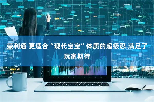 荣利通 更适合“现代宝宝”体质的超级忍 满足了玩家期待