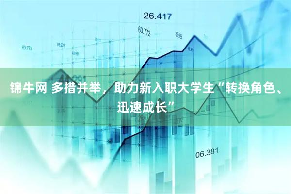 锦牛网 多措并举，助力新入职大学生“转换角色、迅速成长”