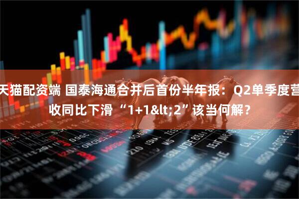 天猫配资端 国泰海通合并后首份半年报：Q2单季度营收同比下滑 “1+1<2”该当何解？