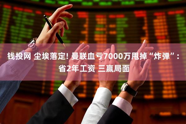 钱投网 尘埃落定! 曼联血亏7000万甩掉“炸弹”: 省2年工资 三赢局面