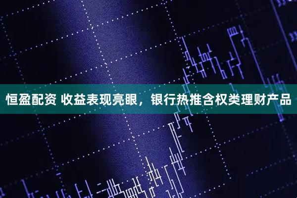 恒盈配资 收益表现亮眼，银行热推含权类理财产品