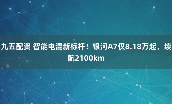 九五配资 智能电混新标杆！银河A7仅8.18万起，续航2100km