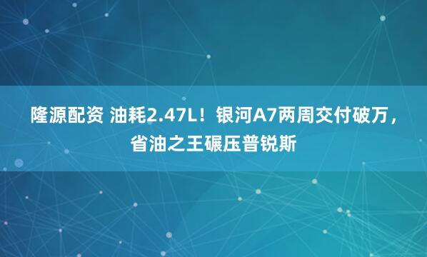 隆源配资 油耗2.47L！银河A7两周交付破万，省油之王碾压普锐斯