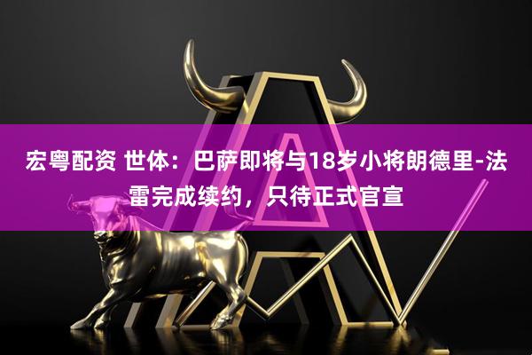 宏粤配资 世体：巴萨即将与18岁小将朗德里-法雷完成续约，只待正式官宣