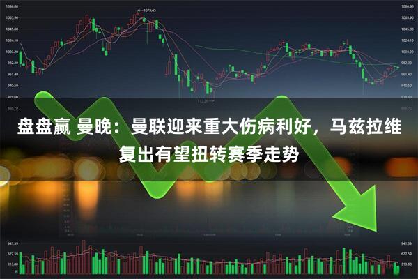 盘盘赢 曼晚：曼联迎来重大伤病利好，马兹拉维复出有望扭转赛季走势