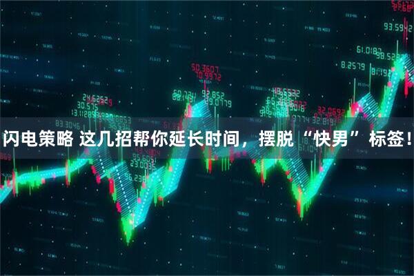 闪电策略 这几招帮你延长时间，摆脱 “快男” 标签！