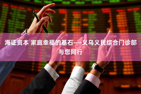 海证资本 家庭幸福的基石——义乌义民综合门诊部与您同行