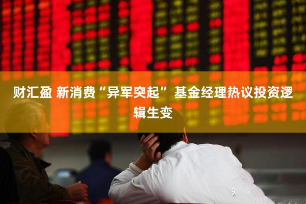 财汇盈 新消费“异军突起” 基金经理热议投资逻辑生变