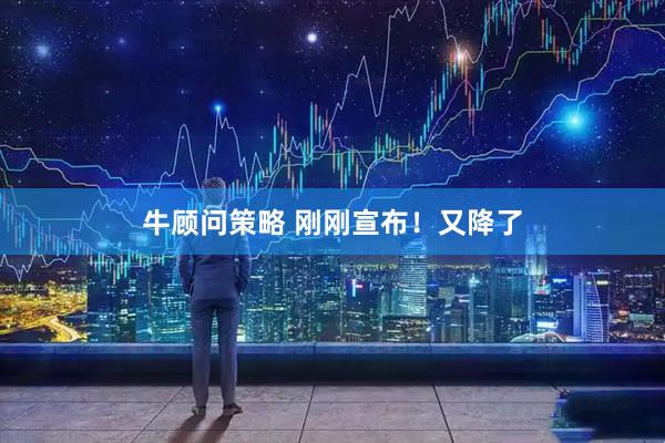 牛顾问策略 刚刚宣布！又降了