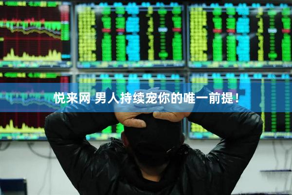 悦来网 男人持续宠你的唯一前提！