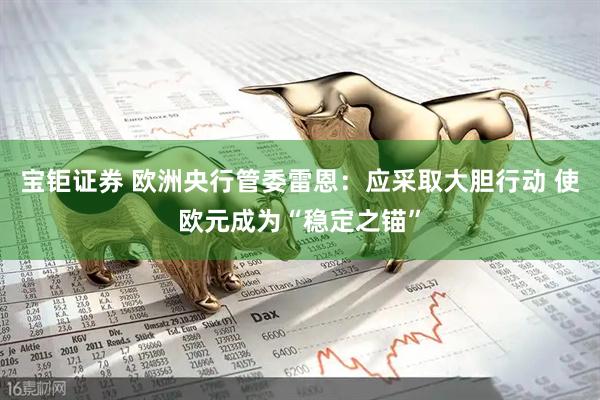 宝钜证券 欧洲央行管委雷恩：应采取大胆行动 使欧元成为“稳定之锚”