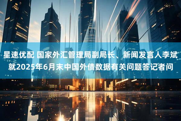 星速优配 国家外汇管理局副局长、新闻发言人李斌就2025年6月末中国外债数据有关问题答记者问