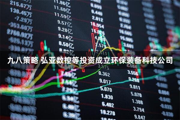 九八策略 弘亚数控等投资成立环保装备科技公司