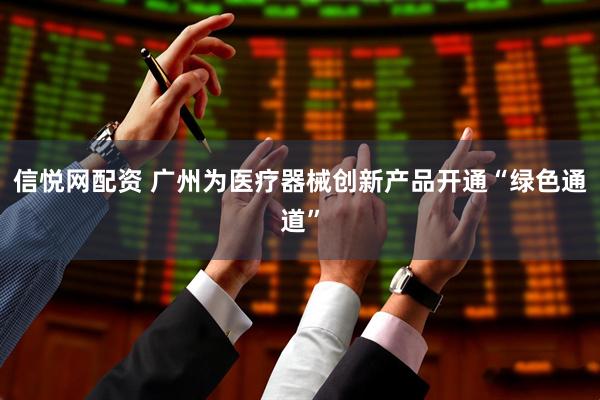 信悦网配资 广州为医疗器械创新产品开通“绿色通道”
