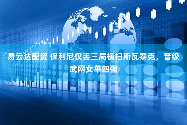 易云达配资 保利尼仅丢三局横扫斯瓦泰克，晋级武网女单四强