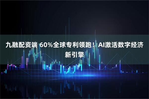 九融配资端 60%全球专利领跑！AI激活数字经济新引擎