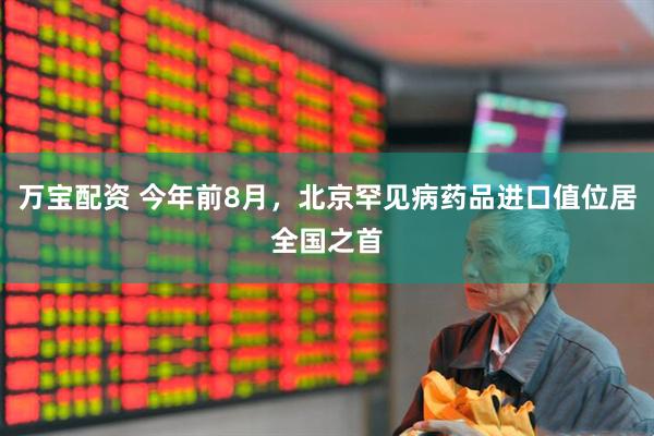 万宝配资 今年前8月，北京罕见病药品进口值位居全国之首