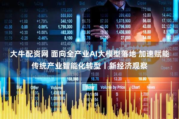 大牛配资网 面向全产业AI大模型落地 加速赋能传统产业智能化转型丨新经济观察