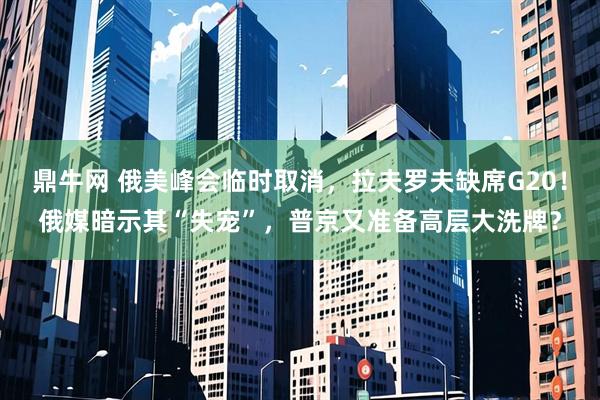鼎牛网 俄美峰会临时取消，拉夫罗夫缺席G20！俄媒暗示其“失宠”，普京又准备高层大洗牌？