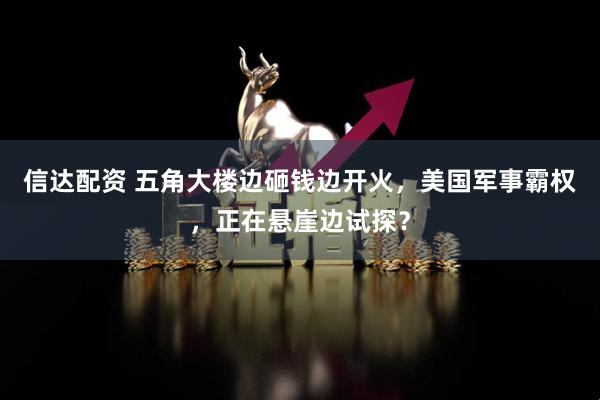 信达配资 五角大楼边砸钱边开火，美国军事霸权，正在悬崖边试探？