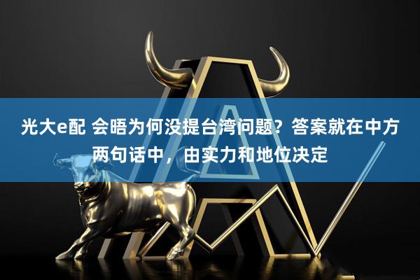 光大e配 会晤为何没提台湾问题？答案就在中方两句话中，由实力和地位决定