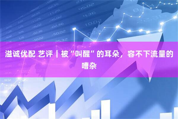 溢诚优配 艺评｜被“叫醒”的耳朵，容不下流量的嘈杂