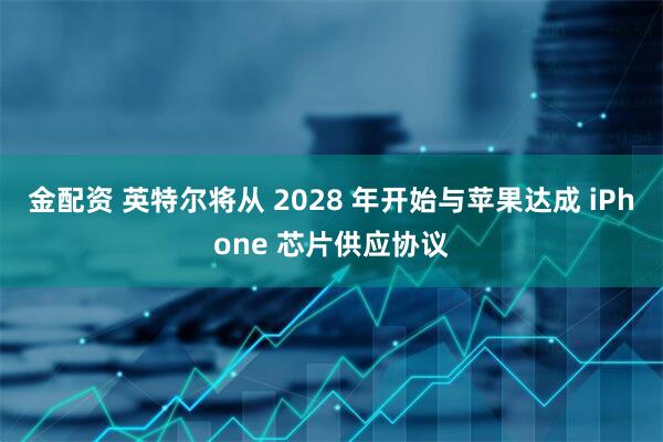 金配资 英特尔将从 2028 年开始与苹果达成 iPhone 芯片供应协议
