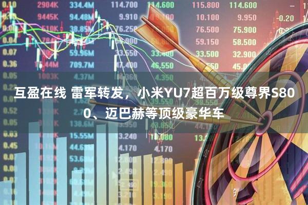 互盈在线 雷军转发，小米YU7超百万级尊界S800、迈巴赫等顶级豪华车