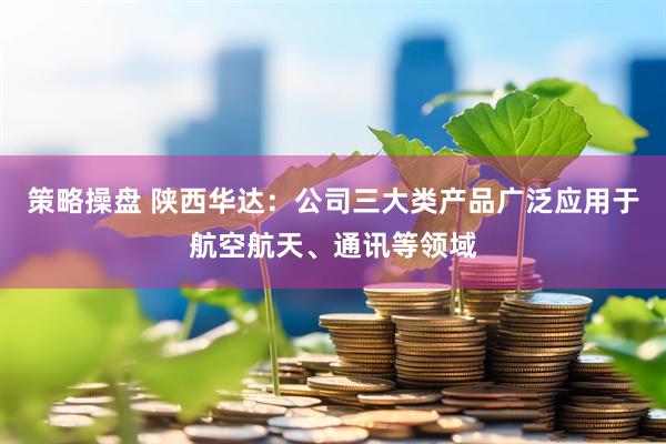策略操盘 陕西华达：公司三大类产品广泛应用于航空航天、通讯等领域