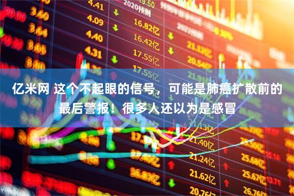 亿米网 这个不起眼的信号，可能是肺癌扩散前的最后警报！很多人还以为是感冒