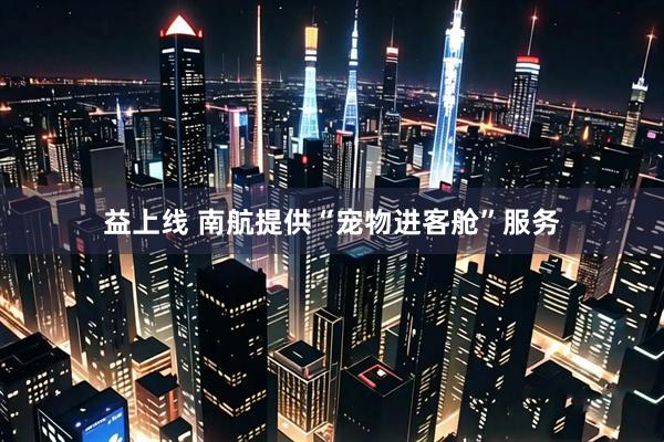益上线 南航提供“宠物进客舱”服务