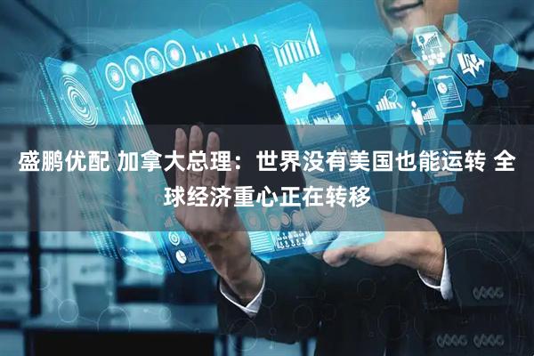 盛鹏优配 加拿大总理：世界没有美国也能运转 全球经济重心正在转移
