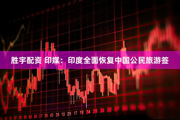 胜宇配资 印媒：印度全面恢复中国公民旅游签