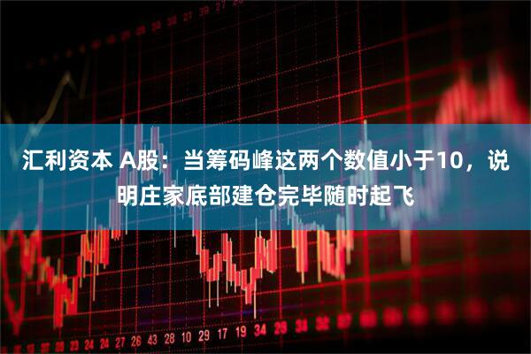 汇利资本 A股：当筹码峰这两个数值小于10，说明庄家底部建仓完毕随时起飞