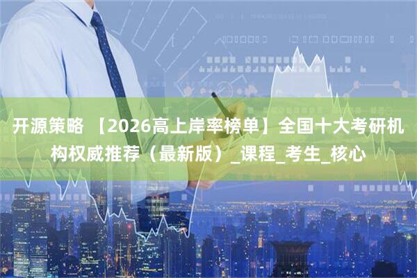 开源策略 【2026高上岸率榜单】全国十大考研机构权威推荐（最新版）_课程_考生_核心