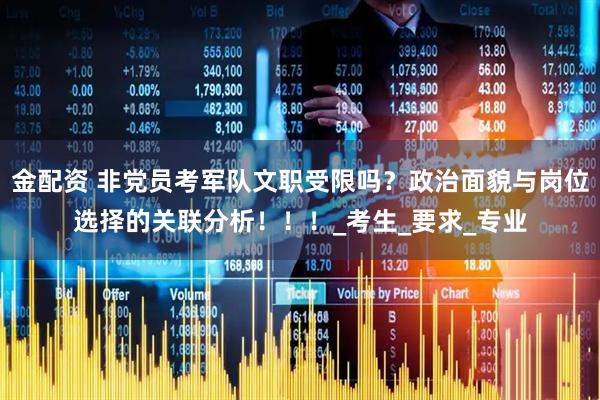 金配资 非党员考军队文职受限吗？政治面貌与岗位选择的关联分析！！！_考生_要求_专业
