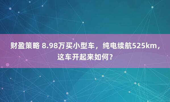 财盈策略 8.98万买小型车，纯电续航525km，这车开起来如何？