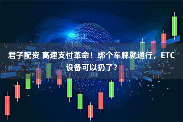 君子配资 高速支付革命！绑个车牌就通行，ETC设备可以扔了？