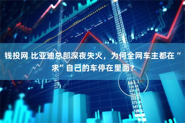 钱投网 比亚迪总部深夜失火，为何全网车主都在“求”自己的车停在里面？